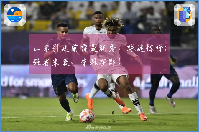 山东引进前雷霆新秀，球迷惊呼：强者来袭，夺冠在即！