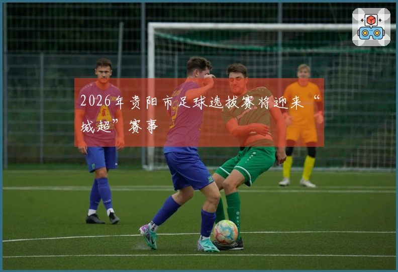 2026年贵阳市足球选拔赛将迎来“城超”赛事