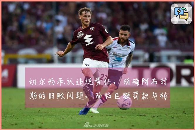 切尔西承认违规责任，明确阿布时期的旧账问题，面临巨额罚款与转会禁令