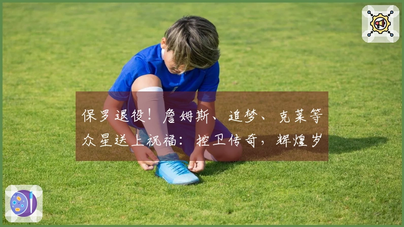 保罗退役！詹姆斯、追梦、克莱等众星送上祝福：控卫传奇，辉煌岁月