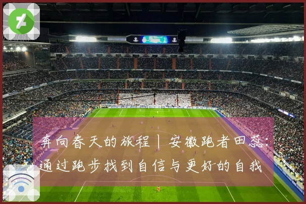 奔向春天的旅程丨安徽跑者田蕊：通过跑步找到自信与更好的自我