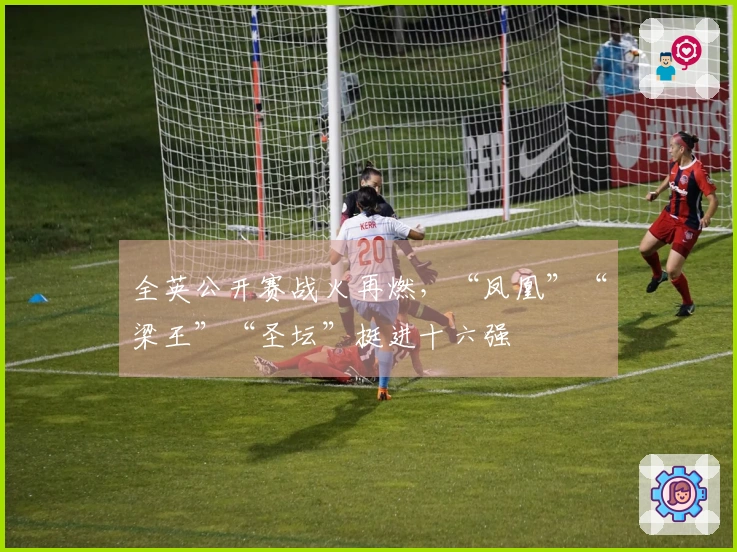 全英公开赛战火再燃，“凤凰”“梁王”“圣坛”挺进十六强