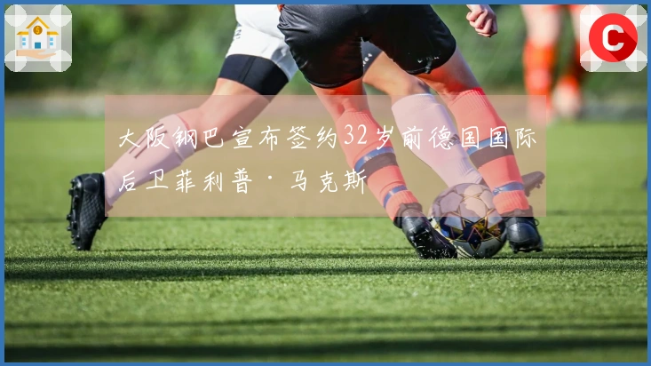 大阪钢巴宣布签约32岁前德国国际后卫菲利普·马克斯