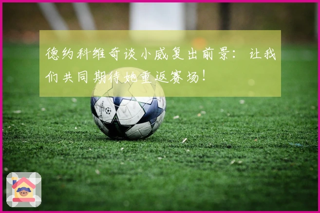 德约科维奇谈小威复出前景：让我们共同期待她重返赛场！