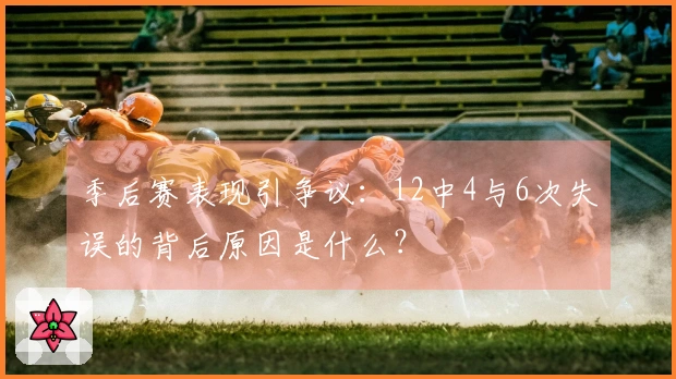 季后赛表现引争议：12中4与6次失误的背后原因是什么？