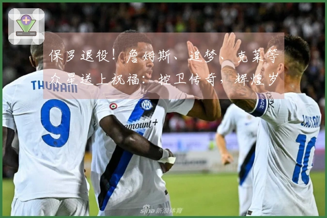 保罗退役！詹姆斯、追梦、克莱等众星送上祝福：控卫传奇，辉煌岁月