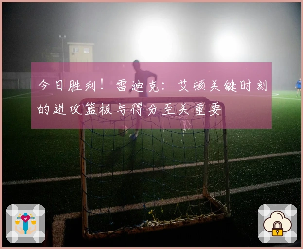 今日胜利！雷迪克：艾顿关键时刻的进攻篮板与得分至关重要