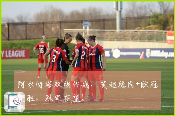 阿尔特塔双线作战，英超稳固+欧冠全胜，冠军在望！
