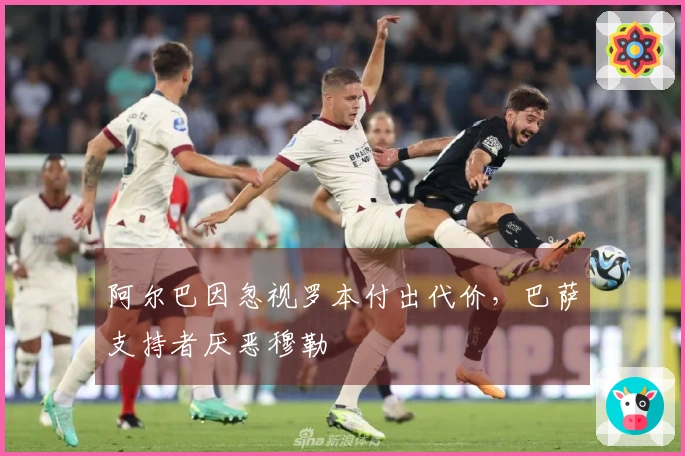 阿尔巴因忽视罗本付出代价，巴萨支持者厌恶穆勒