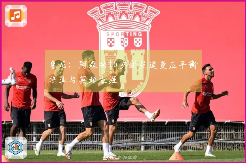 鲁尼：阿森纳16岁新星道曼应平衡学业与英超生涯
